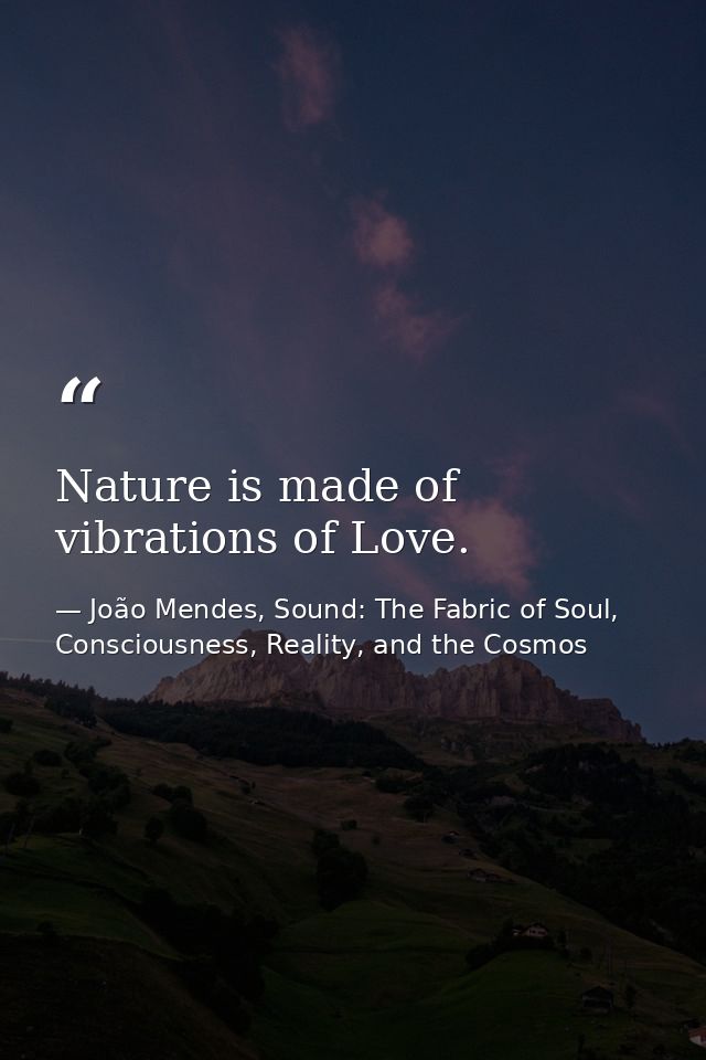 Nature is made of vibrations of Love. — João Mendes, Sound: The Fabric of Soul, Consciousness, Reality, and the Cosmos