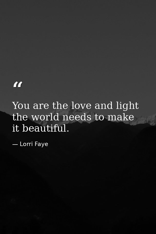 You are the love and light the world needs to make it beautiful. — Lorri Faye