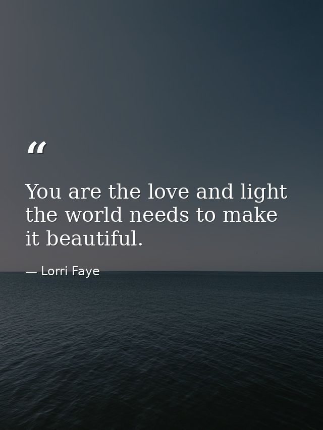 You are the love and light the world needs to make it beautiful. — Lorri Faye