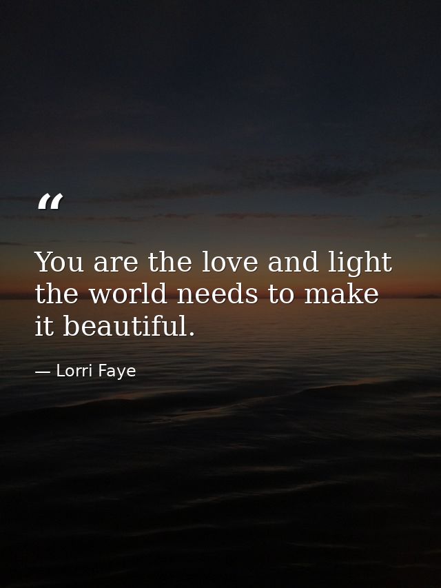 You are the love and light the world needs to make it beautiful. — Lorri Faye
