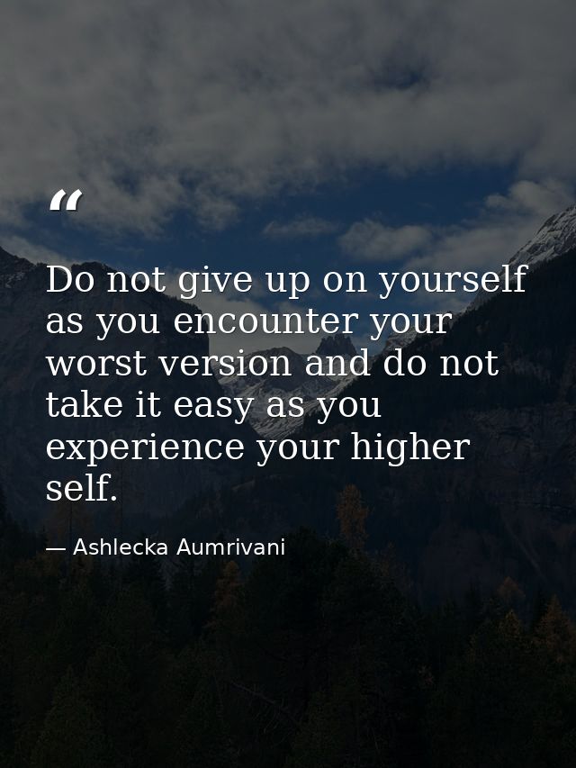 Do not give up on yourself as you encounter your worst version and do not take it easy as you experience your higher sel — Ashlecka Aumrivani