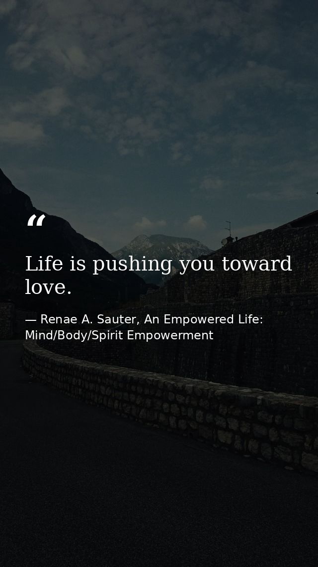 Life is pushing you toward love. — Renae A. Sauter, An Empowered Life: Mind/Body/Spirit Empowerment