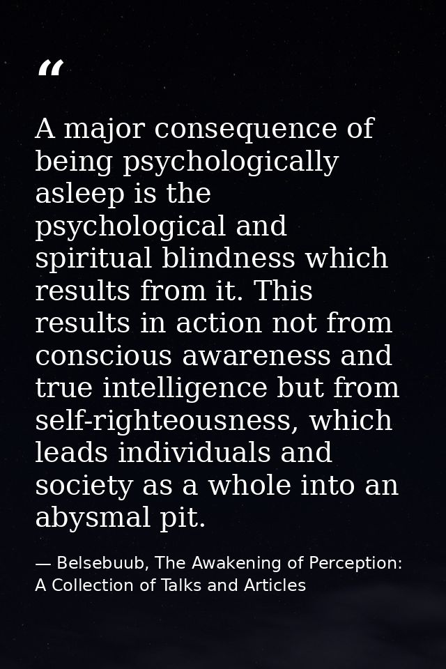 A major consequence of being psychologically asleep is the psychological and spiritual blindness which results from it.  — Belsebuub, The Awakening of Perception: A Collection of Talks and Articles