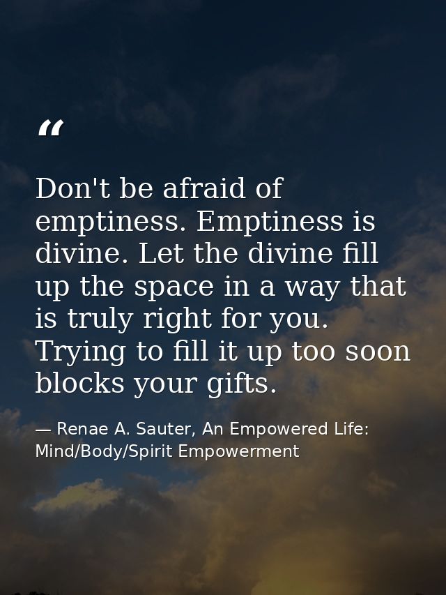 Don't be afraid of emptiness. Emptiness is divine. Let the divine fill up the space in a way that is truly right for you — Renae A. Sauter, An Empowered Life: Mind/Body/Spirit Empowerment