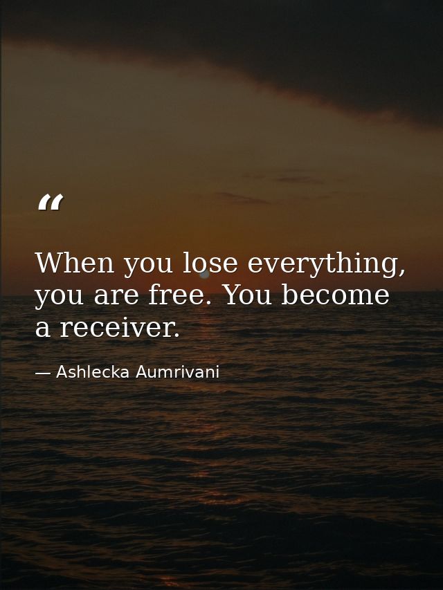 When you lose everything, you are free. You become a receiver. — Ashlecka Aumrivani