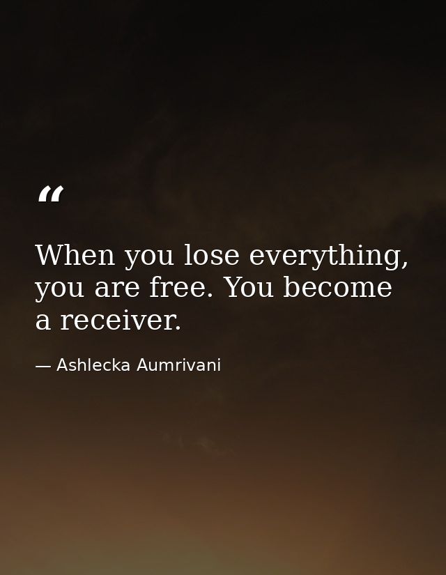 When you lose everything, you are free. You become a receiver. — Ashlecka Aumrivani