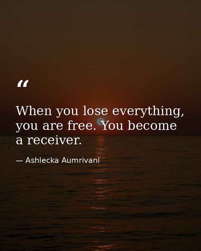 When you lose everything, you are free. You become a receiver. — Ashlecka Aumrivani