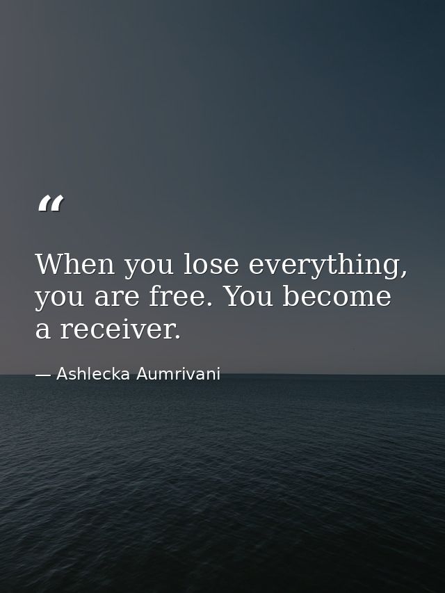 When you lose everything, you are free. You become a receiver. — Ashlecka Aumrivani