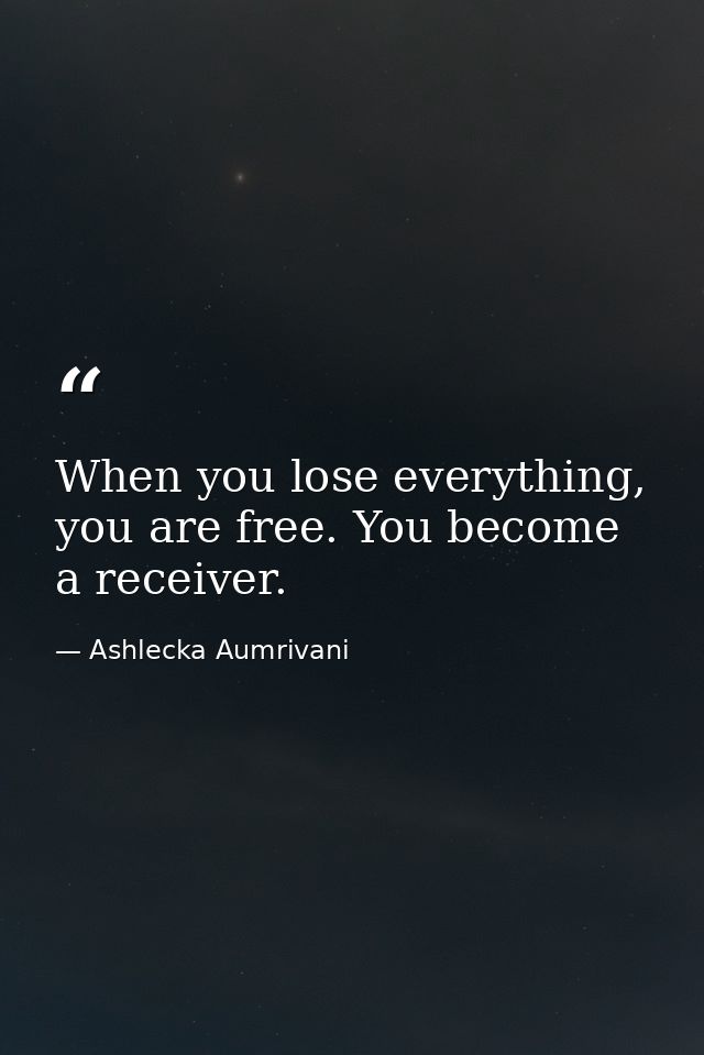 When you lose everything, you are free. You become a receiver. — Ashlecka Aumrivani