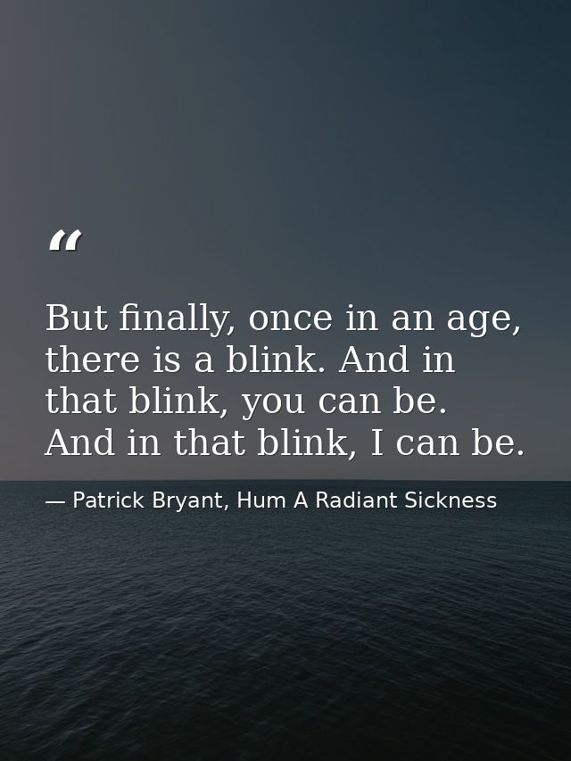 But finally, once in an age, there is a blink. And in that blink, you can be. And in that blink, I can be. — Patrick Bryant, Hum A Radiant Sickness
