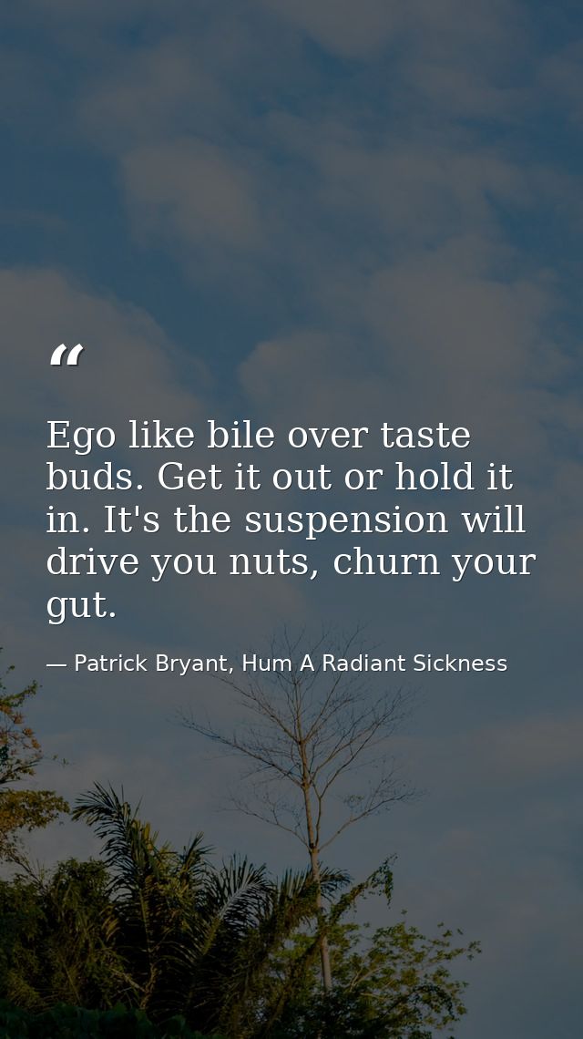 Ego like bile over taste buds. Get it out or hold it in. It's the suspension will drive you nuts, churn your gut. — Patrick Bryant, Hum A Radiant Sickness