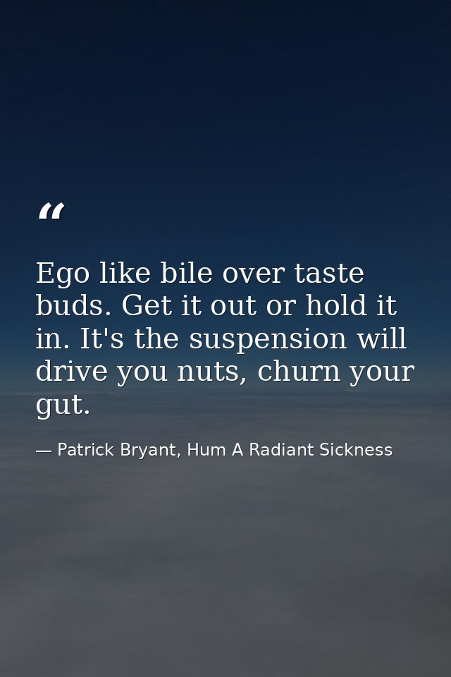 Ego like bile over taste buds. Get it out or hold it in. It's the suspension will drive you nuts, churn your gut. — Patrick Bryant, Hum A Radiant Sickness