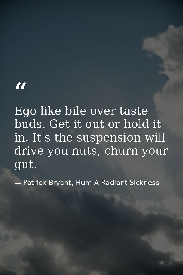 Ego like bile over taste buds. Get it out or hold it in. It's the suspension will drive you nuts, churn your gut. — Patrick Bryant, Hum A Radiant Sickness
