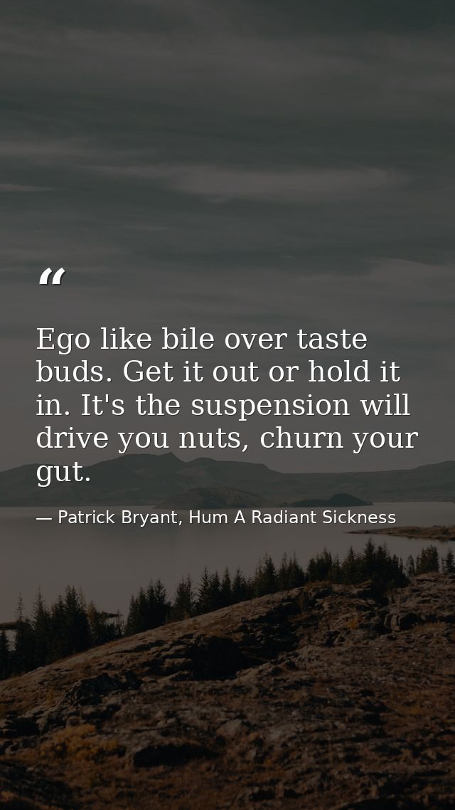 Ego like bile over taste buds. Get it out or hold it in. It's the suspension will drive you nuts, churn your gut. — Patrick Bryant, Hum A Radiant Sickness