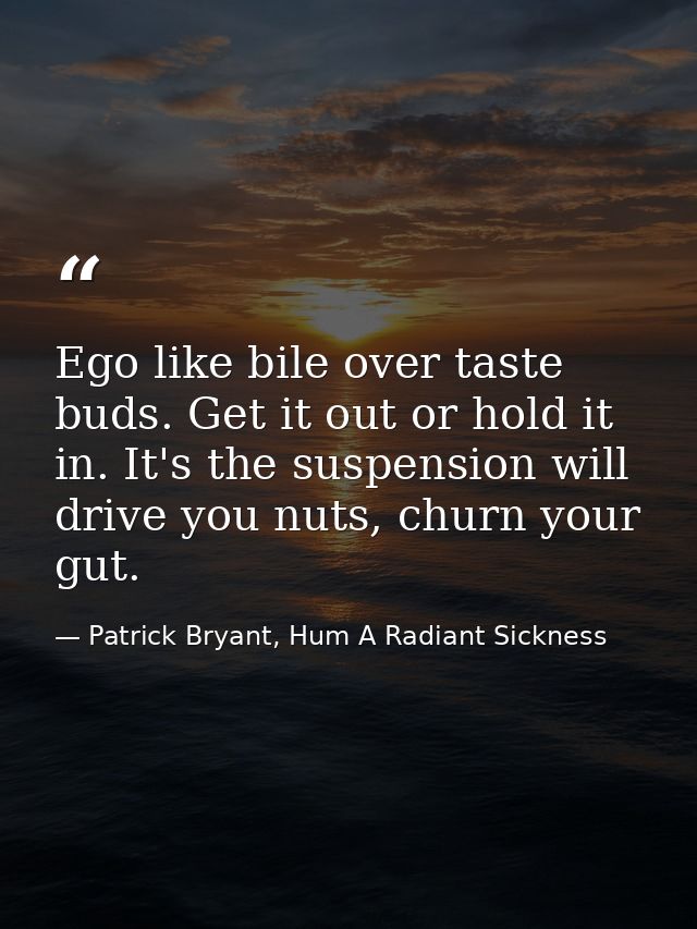 Ego like bile over taste buds. Get it out or hold it in. It's the suspension will drive you nuts, churn your gut. — Patrick Bryant, Hum A Radiant Sickness