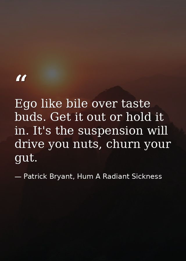 Ego like bile over taste buds. Get it out or hold it in. It's the suspension will drive you nuts, churn your gut. — Patrick Bryant, Hum A Radiant Sickness