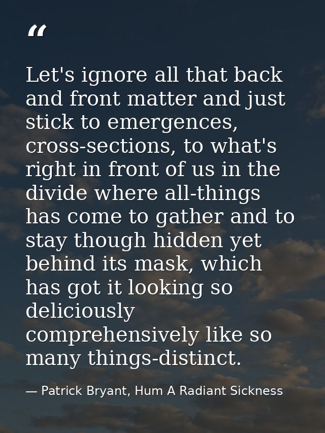 Let's ignore all that back and front matter and just stick to emergences, cross-sections, to what's right in front of us — Patrick Bryant, Hum A Radiant Sickness