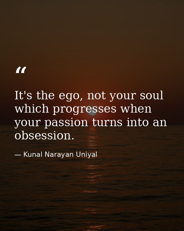 It's the ego, not your soul which progresses when your passion turns into an obsession. — Kunal Narayan Uniyal