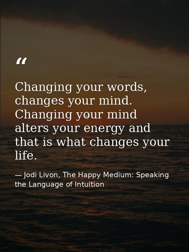 Changing your words, changes your mind. Changing your mind alters your energy and that is what changes your life. — Jodi Livon, The Happy Medium: Speaking the Language of Intuition