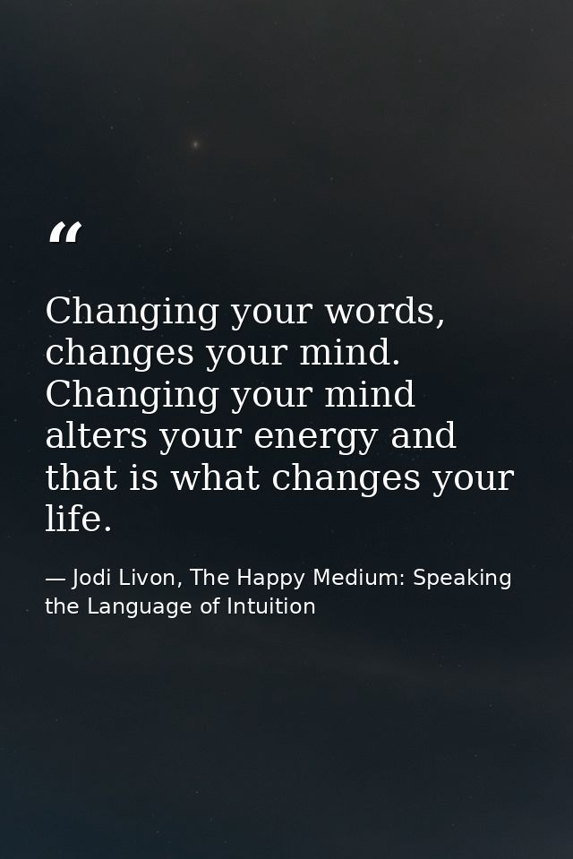 Changing your words, changes your mind. Changing your mind alters your energy and that is what changes your life. — Jodi Livon, The Happy Medium: Speaking the Language of Intuition