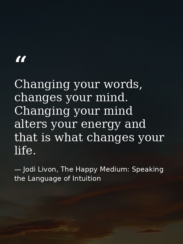Changing your words, changes your mind. Changing your mind alters your energy and that is what changes your life. — Jodi Livon, The Happy Medium: Speaking the Language of Intuition