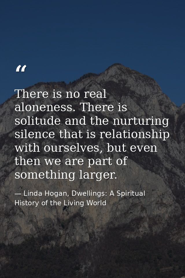 There is no real aloneness. There is solitude and the nurturing silence that is relationship with ourselves, but even th — Linda Hogan, Dwellings: A Spiritual History of the Living World