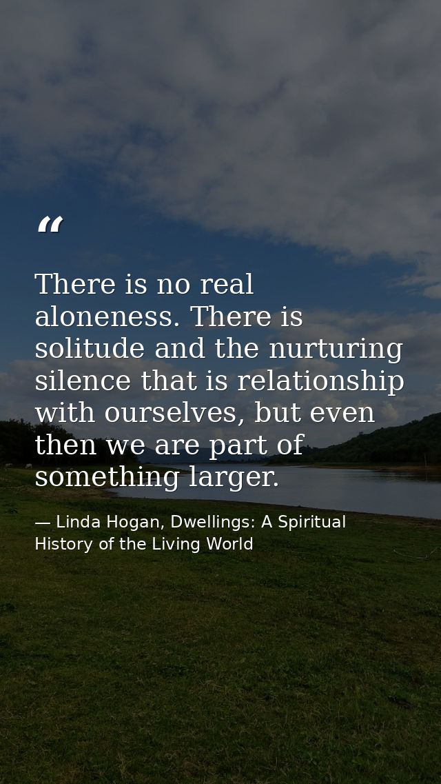 There is no real aloneness. There is solitude and the nurturing silence that is relationship with ourselves, but even th — Linda Hogan, Dwellings: A Spiritual History of the Living World