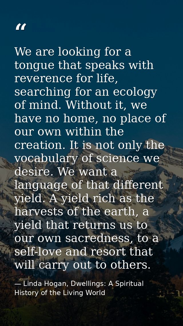 We are looking for a tongue that speaks with reverence for life, searching for an ecology of mind. Without it, we have n — Linda Hogan, Dwellings: A Spiritual History of the Living World