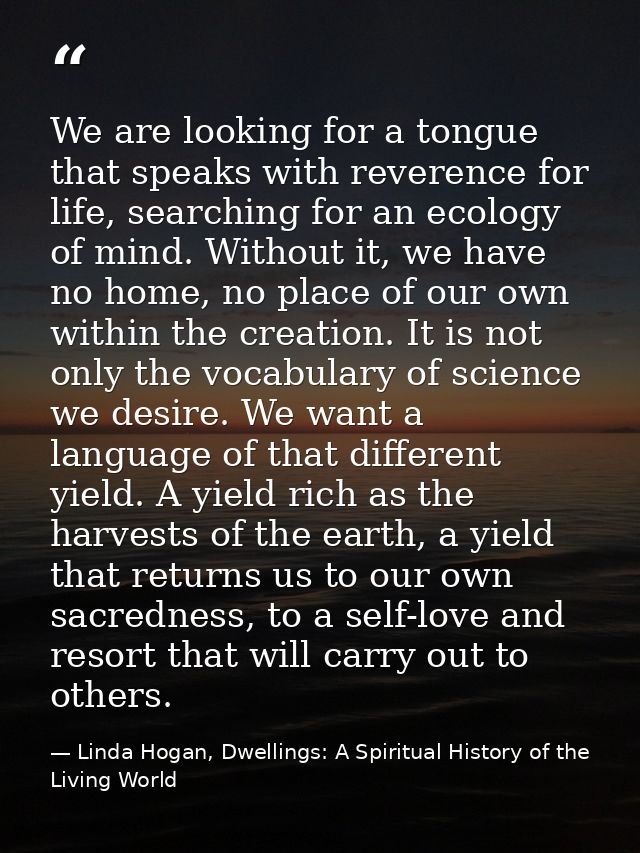We are looking for a tongue that speaks with reverence for life, searching for an ecology of mind. Without it, we have n — Linda Hogan, Dwellings: A Spiritual History of the Living World