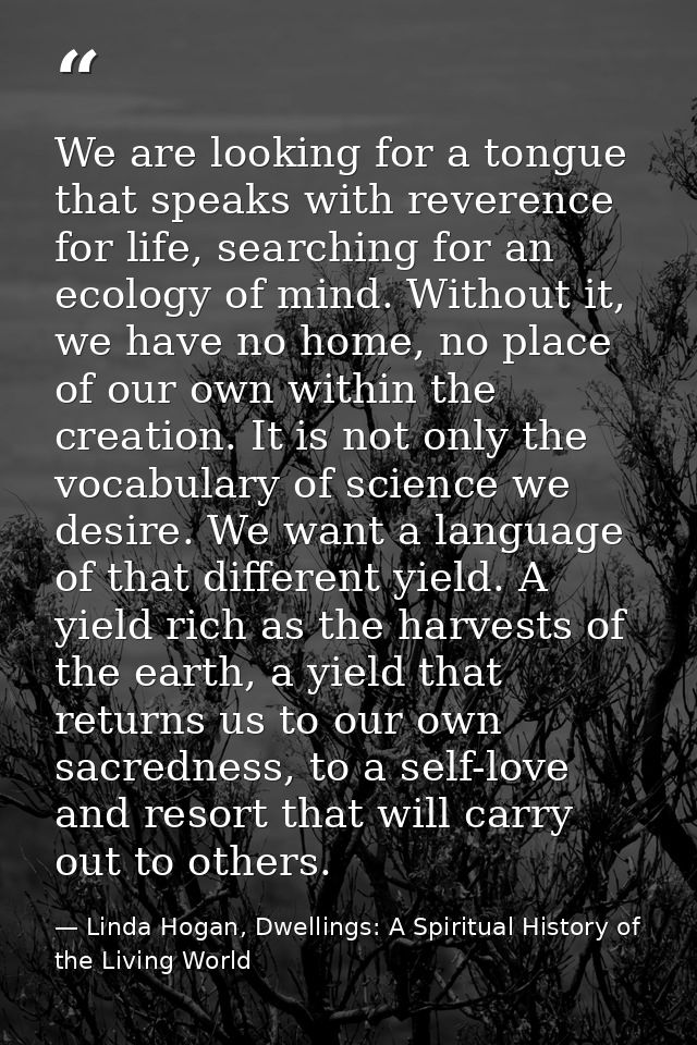 We are looking for a tongue that speaks with reverence for life, searching for an ecology of mind. Without it, we have n — Linda Hogan, Dwellings: A Spiritual History of the Living World
