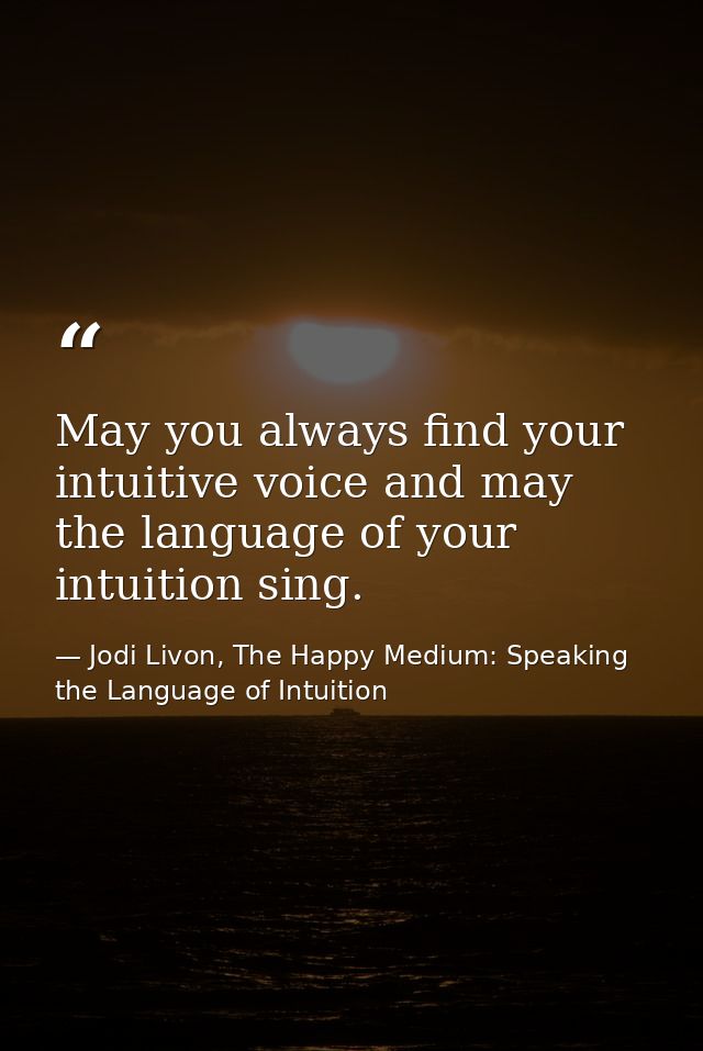 May you always find your intuitive voice and may the language of your intuition sing. — Jodi Livon, The Happy Medium: Speaking the Language of Intuition