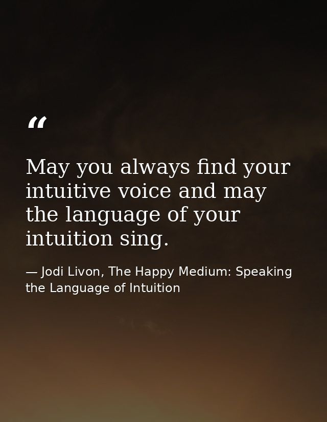 May you always find your intuitive voice and may the language of your intuition sing. — Jodi Livon, The Happy Medium: Speaking the Language of Intuition