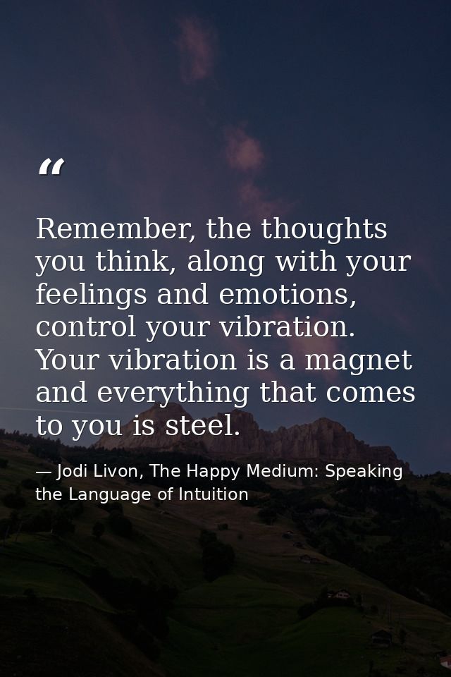 Remember, the thoughts you think, along with your feelings and emotions, control your vibration. Your vibration is a mag — Jodi Livon, The Happy Medium: Speaking the Language of Intuition