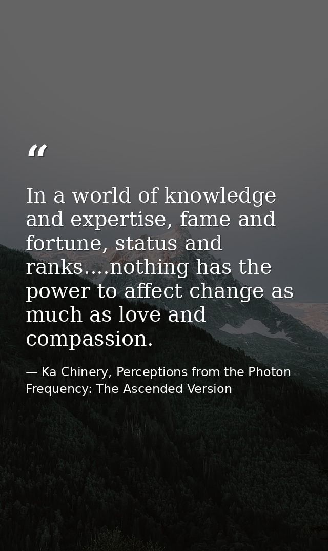 In a world of knowledge and expertise, fame and fortune, status and ranks....nothing has the power to affect change as m — Ka Chinery, Perceptions from the Photon Frequency: The Ascended Version