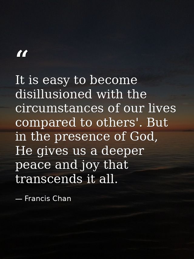 It is easy to become disillusioned with the circumstances of our lives compared to others'. But in the presence of God,  — Francis Chan