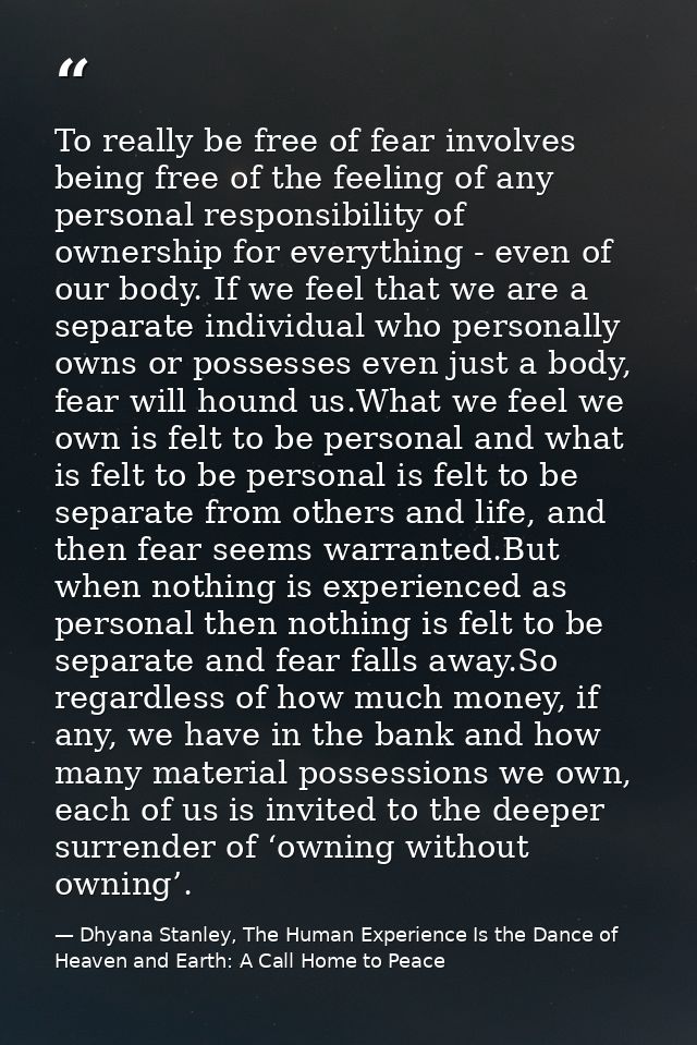 To really be free of fear involves being free of the feeling of any personal responsibility of ownership for everything  — Dhyana Stanley, The Human Experience Is the Dance of Heaven and Earth: A Call Home to Peace