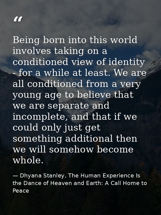 Being born into this world involves taking on a conditioned view of identity - for a while at least. We are all conditio — Dhyana Stanley, The Human Experience Is the Dance of Heaven and Earth: A Call Home to Peace