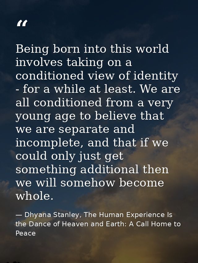 Being born into this world involves taking on a conditioned view of identity - for a while at least. We are all conditio — Dhyana Stanley, The Human Experience Is the Dance of Heaven and Earth: A Call Home to Peace
