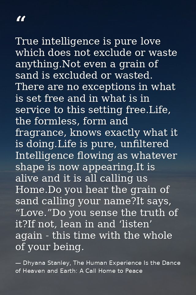 True intelligence is pure love which does not exclude or waste anything.Not even a grain of sand is excluded or wasted.  — Dhyana Stanley, The Human Experience Is the Dance of Heaven and Earth: A Call Home to Peace