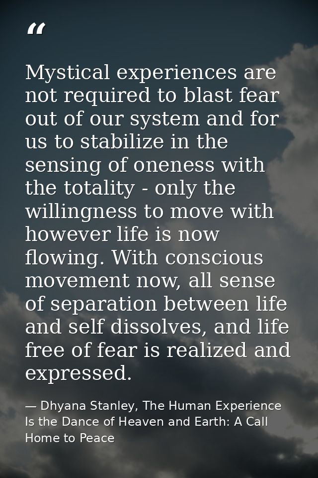 Mystical experiences are not required to blast fear out of our system and for us to stabilize in the sensing of oneness  — Dhyana Stanley, The Human Experience Is the Dance of Heaven and Earth: A Call Home to Peace