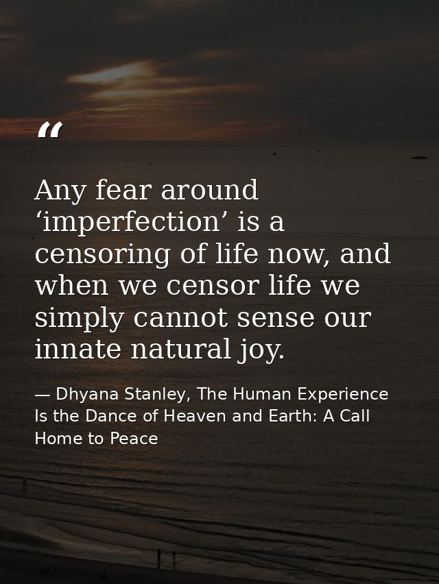Any fear around ‘imperfection’ is a censoring of life now, and when we censor life we simply cannot sense our innate nat — Dhyana Stanley, The Human Experience Is the Dance of Heaven and Earth: A Call Home to Peace