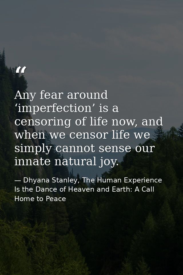 Any fear around ‘imperfection’ is a censoring of life now, and when we censor life we simply cannot sense our innate nat — Dhyana Stanley, The Human Experience Is the Dance of Heaven and Earth: A Call Home to Peace