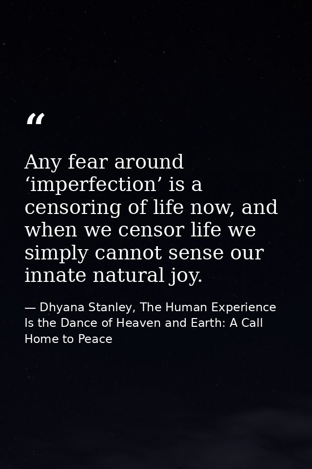 Any fear around ‘imperfection’ is a censoring of life now, and when we censor life we simply cannot sense our innate nat — Dhyana Stanley, The Human Experience Is the Dance of Heaven and Earth: A Call Home to Peace