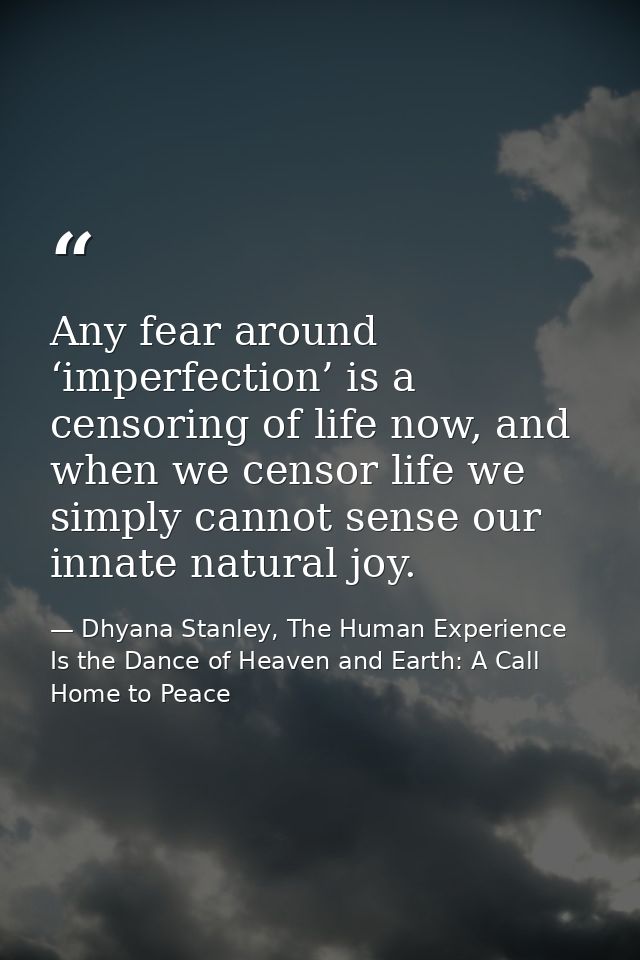 Any fear around ‘imperfection’ is a censoring of life now, and when we censor life we simply cannot sense our innate nat — Dhyana Stanley, The Human Experience Is the Dance of Heaven and Earth: A Call Home to Peace