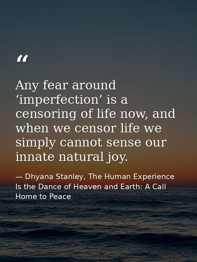 Any fear around ‘imperfection’ is a censoring of life now, and when we censor life we simply cannot sense our innate nat — Dhyana Stanley, The Human Experience Is the Dance of Heaven and Earth: A Call Home to Peace