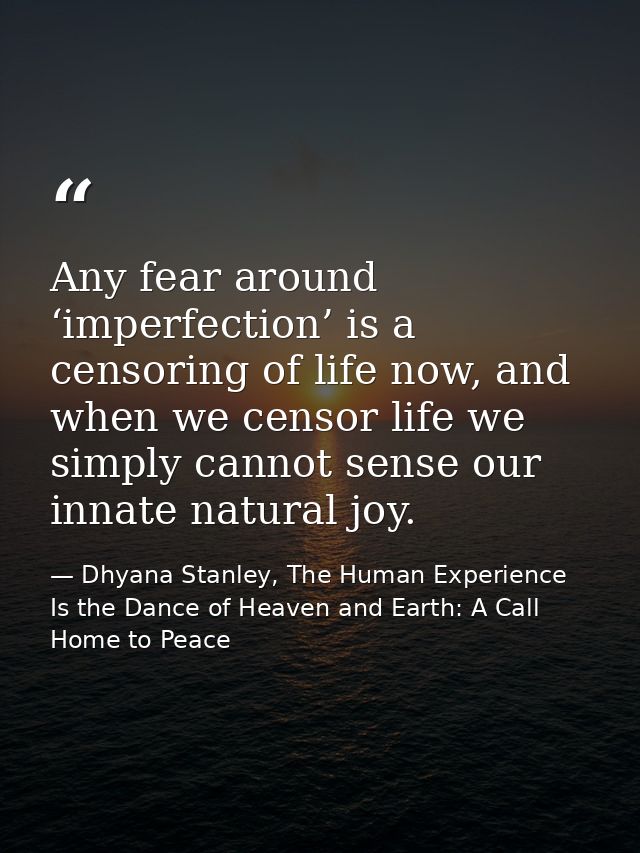 Any fear around ‘imperfection’ is a censoring of life now, and when we censor life we simply cannot sense our innate nat — Dhyana Stanley, The Human Experience Is the Dance of Heaven and Earth: A Call Home to Peace