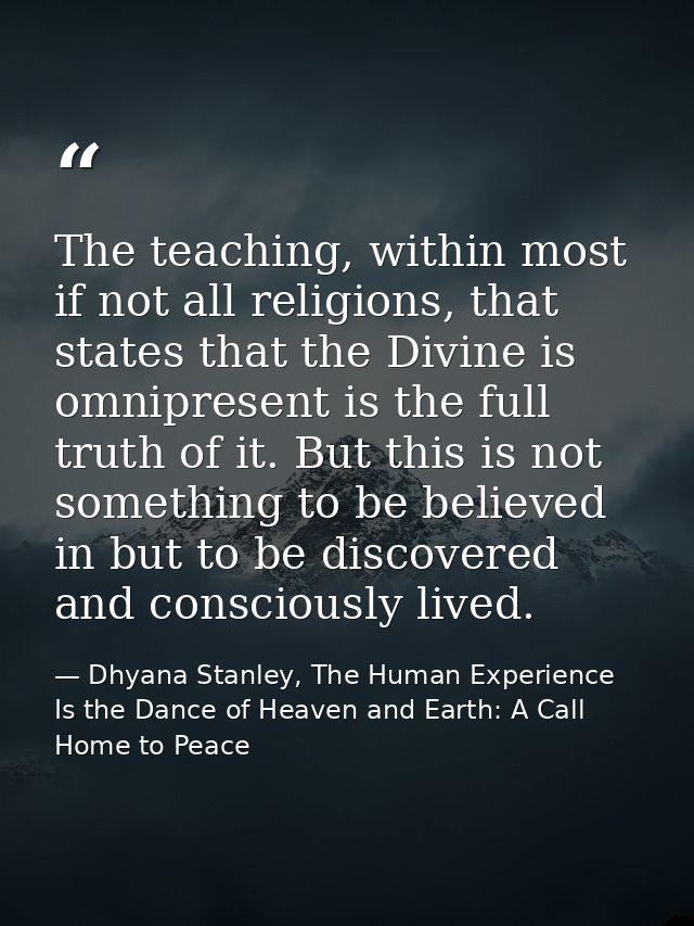 The teaching, within most if not all religions, that states that the Divine is omnipresent is the full truth of it. But  — Dhyana Stanley, The Human Experience Is the Dance of Heaven and Earth: A Call Home to Peace