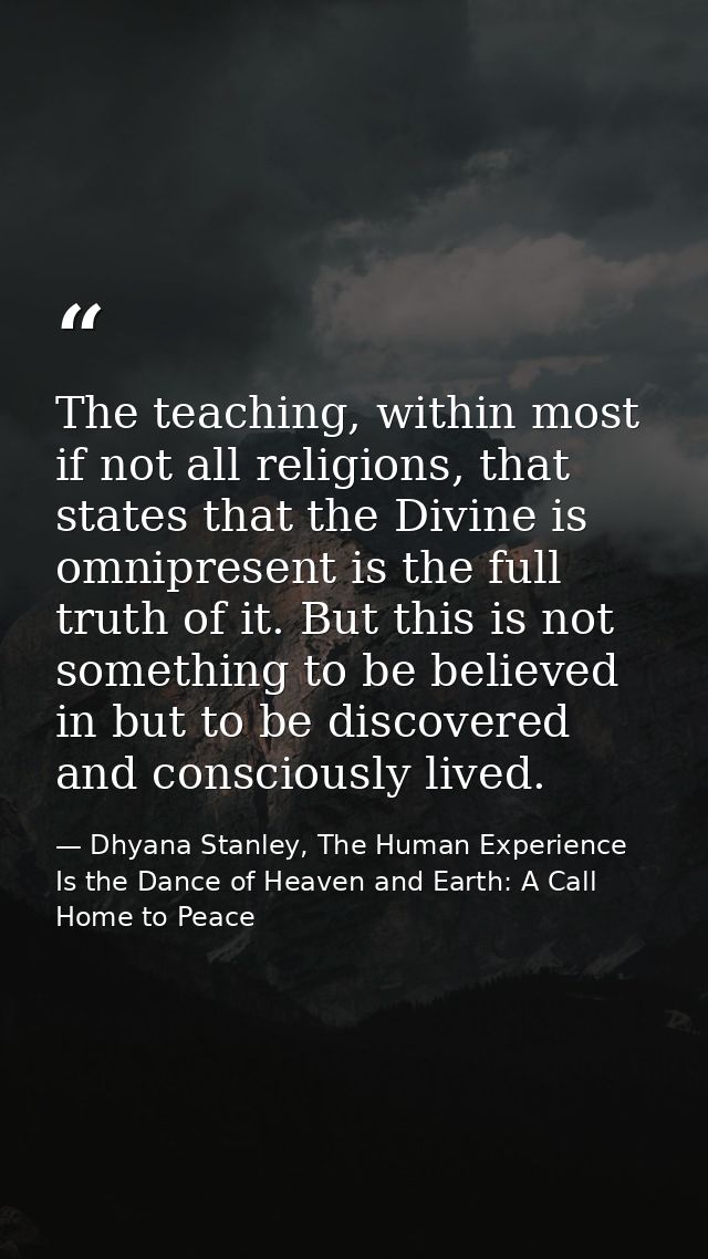 The teaching, within most if not all religions, that states that the Divine is omnipresent is the full truth of it. But  — Dhyana Stanley, The Human Experience Is the Dance of Heaven and Earth: A Call Home to Peace