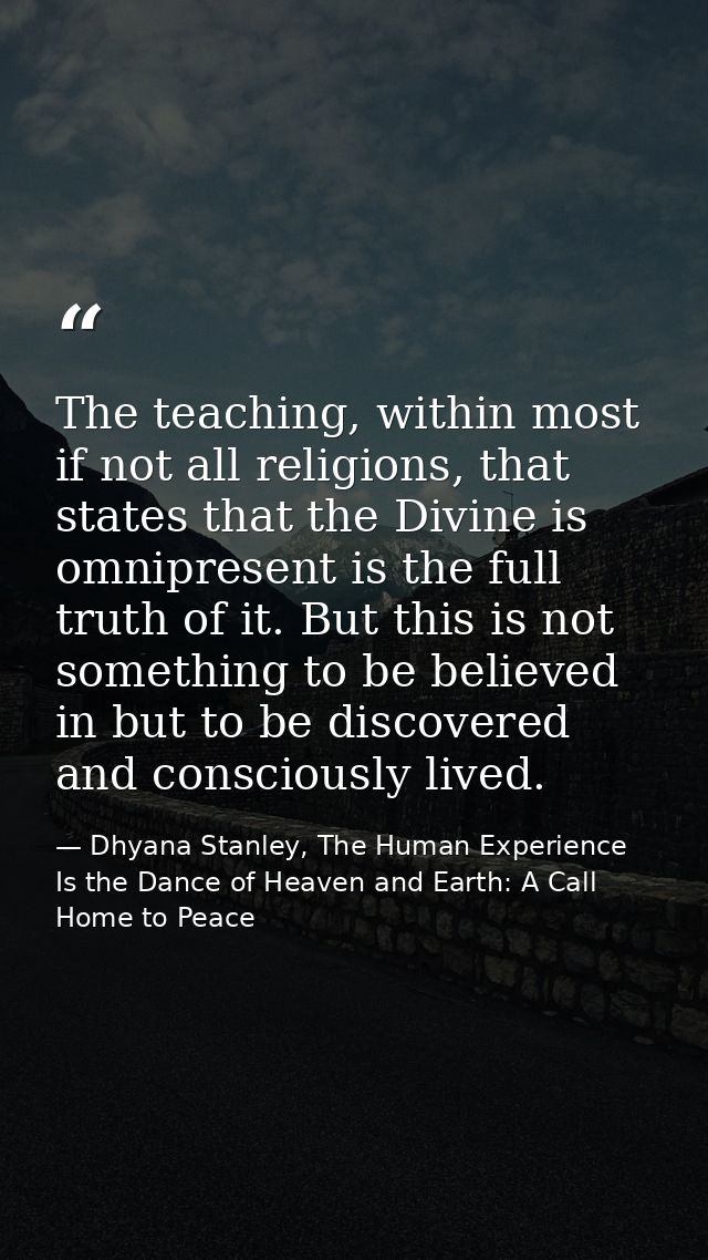 The teaching, within most if not all religions, that states that the Divine is omnipresent is the full truth of it. But  — Dhyana Stanley, The Human Experience Is the Dance of Heaven and Earth: A Call Home to Peace
