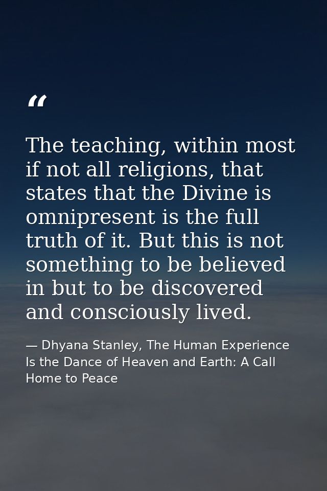 The teaching, within most if not all religions, that states that the Divine is omnipresent is the full truth of it. But  — Dhyana Stanley, The Human Experience Is the Dance of Heaven and Earth: A Call Home to Peace